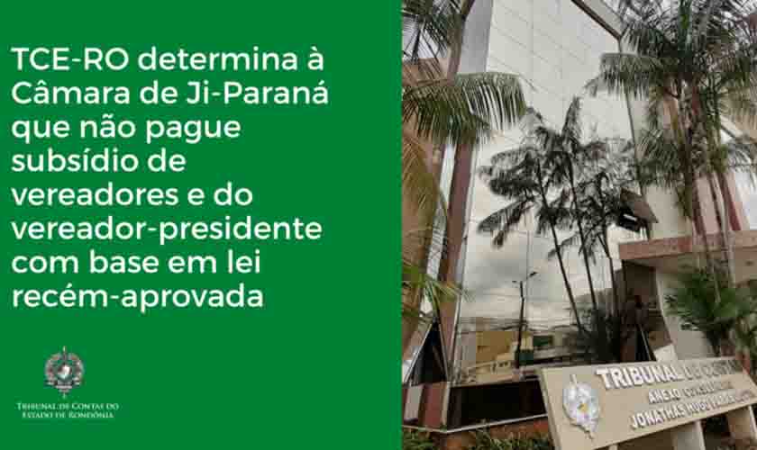 TCE-RO determina à Câmara de Ji-Paraná que não pague subsídio de vereadores e do vereador-presidente com base em lei recém-aprovada