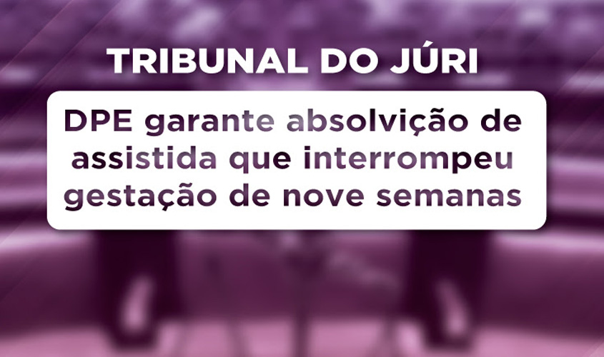 Tribunal do Júri: DPE/RO garante absolvição de assistida que interrompeu gestação de nove semanas